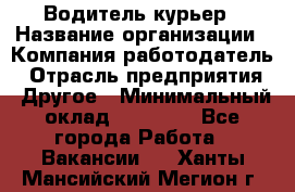 Водитель-курьер › Название организации ­ Компания-работодатель › Отрасль предприятия ­ Другое › Минимальный оклад ­ 30 000 - Все города Работа » Вакансии   . Ханты-Мансийский,Мегион г.